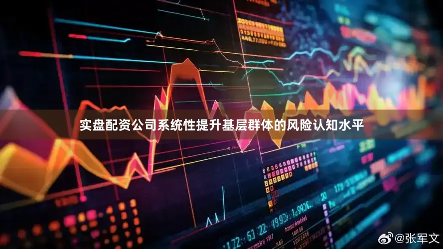 实盘配资公司系统性提升基层群体的风险认知水平