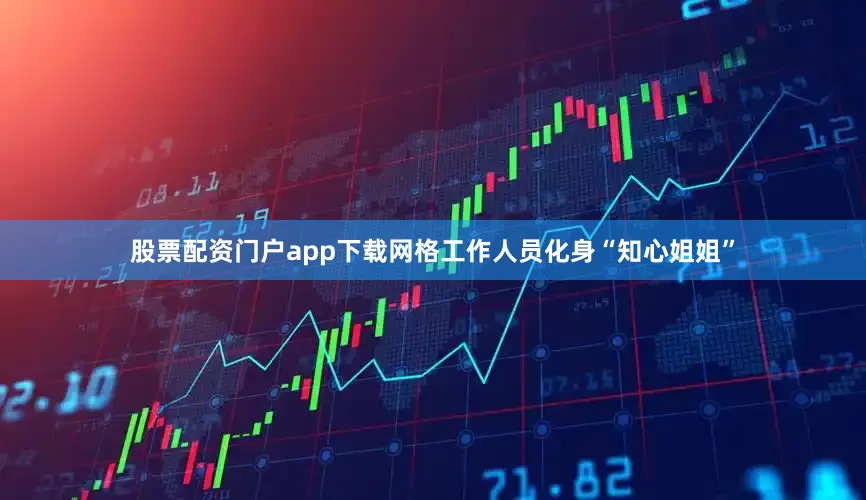 股票配资门户app下载网格工作人员化身“知心姐姐”
