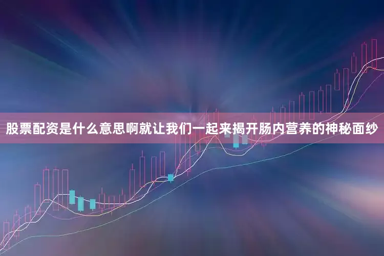 股票配资是什么意思啊就让我们一起来揭开肠内营养的神秘面纱