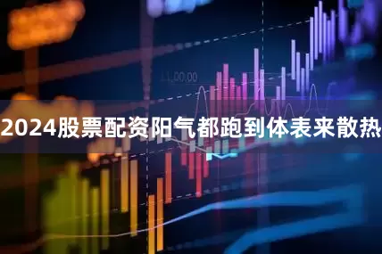 2024股票配资阳气都跑到体表来散热
