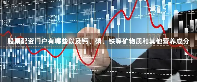股票配资门户有哪些以及钙、磷、铁等矿物质和其他营养成分