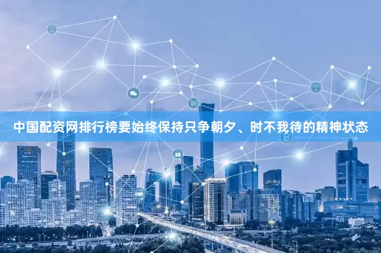 中国配资网排行榜要始终保持只争朝夕、时不我待的精神状态