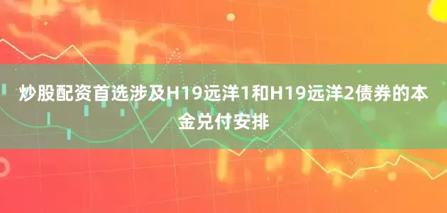 炒股配资首选涉及H19远洋1和H19远洋2债券的本金兑付安排