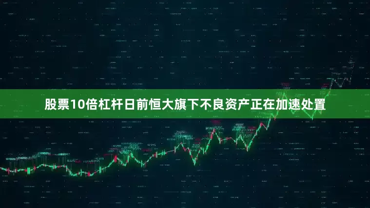 股票10倍杠杆日前恒大旗下不良资产正在加速处置