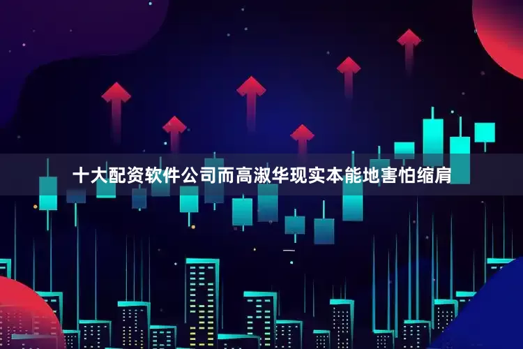 十大配资软件公司而高淑华现实本能地害怕缩肩