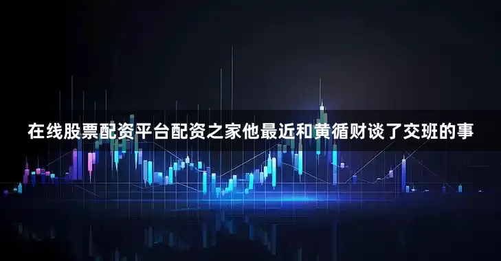 在线股票配资平台配资之家他最近和黄循财谈了交班的事