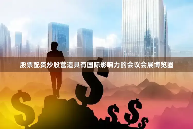 股票配资炒股营造具有国际影响力的会议会展博览圈
