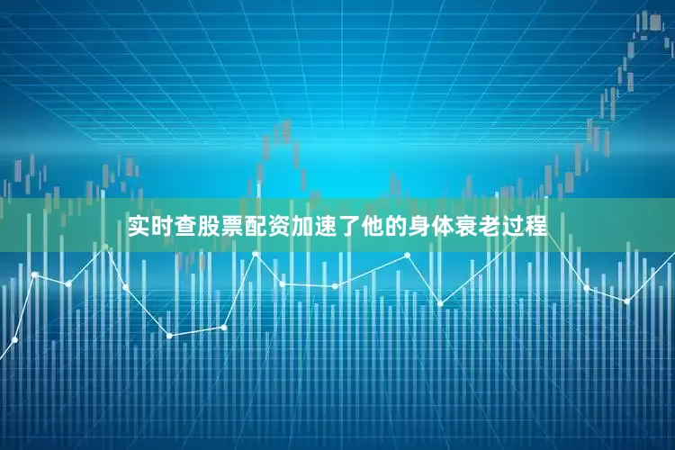 实时查股票配资加速了他的身体衰老过程