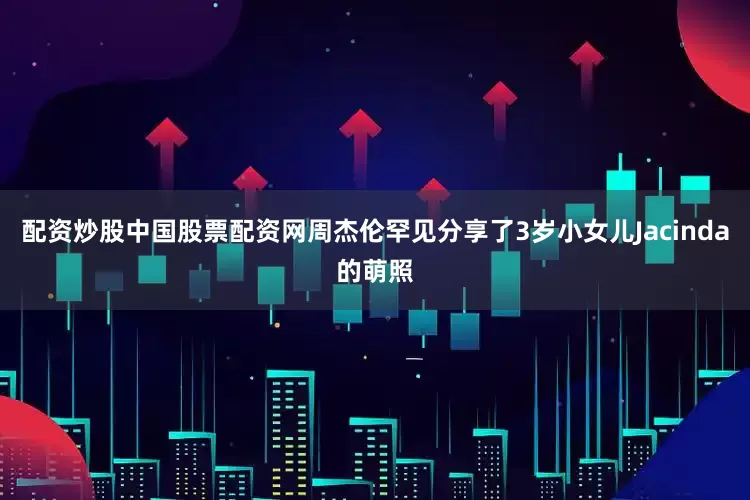配资炒股中国股票配资网周杰伦罕见分享了3岁小女儿Jacinda的萌照