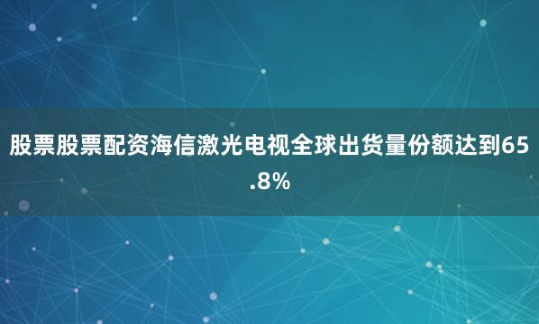 股票股票配资海信激光电视全球出货量份额达到65.8%