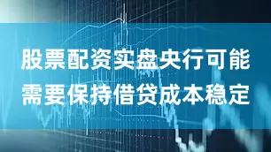 股票配资实盘央行可能需要保持借贷成本稳定