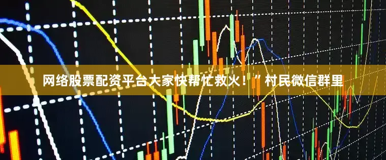 网络股票配资平台大家快帮忙救火！”村民微信群里