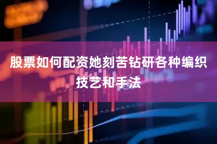 股票如何配资她刻苦钻研各种编织技艺和手法