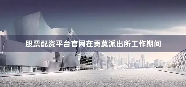 股票配资平台官网在贡莫派出所工作期间