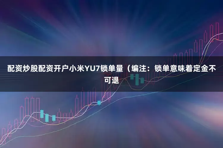 配资炒股配资开户小米YU7锁单量（编注：锁单意味着定金不可退