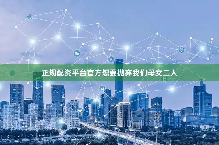 正规配资平台官方想要抛弃我们母女二人