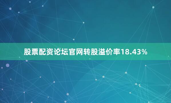 股票配资论坛官网转股溢价率18.43%