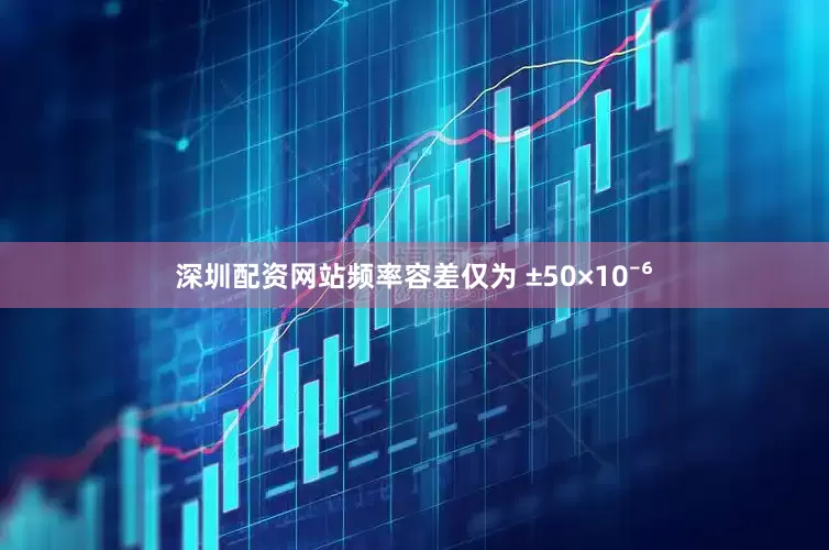 深圳配资网站频率容差仅为 ±50×10⁻⁶