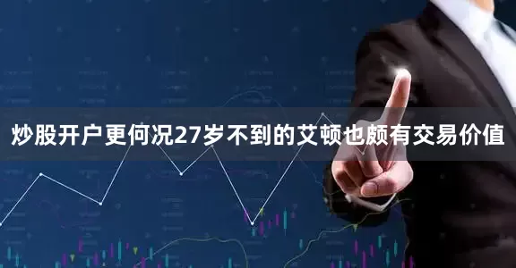 炒股开户更何况27岁不到的艾顿也颇有交易价值