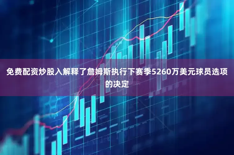 免费配资炒股入解释了詹姆斯执行下赛季5260万美元球员选项的决定