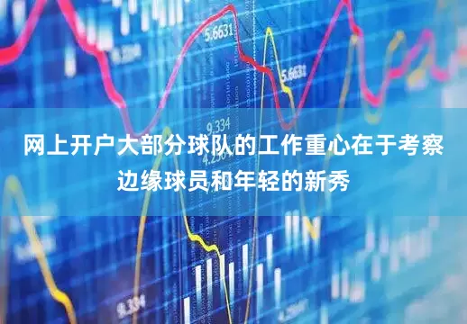 网上开户大部分球队的工作重心在于考察边缘球员和年轻的新秀