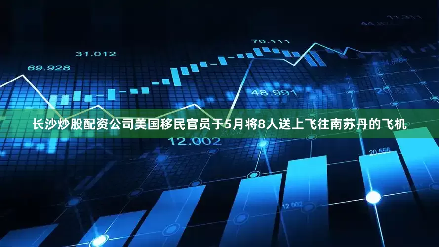 长沙炒股配资公司美国移民官员于5月将8人送上飞往南苏丹的飞机