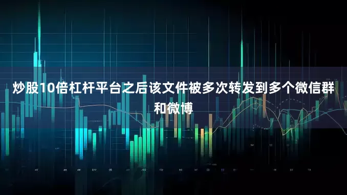 炒股10倍杠杆平台之后该文件被多次转发到多个微信群和微博