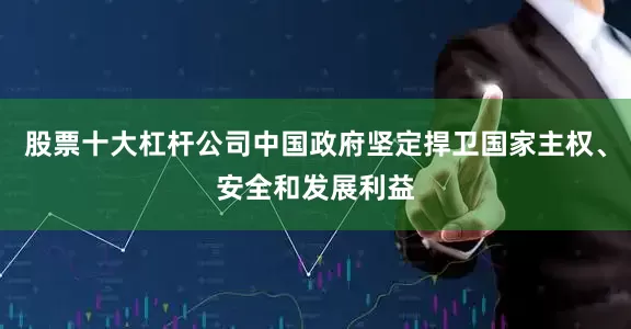 股票十大杠杆公司中国政府坚定捍卫国家主权、安全和发展利益