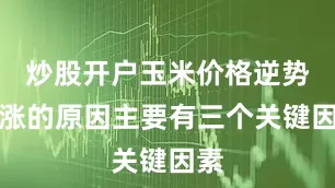 炒股开户玉米价格逆势上涨的原因主要有三个关键因素