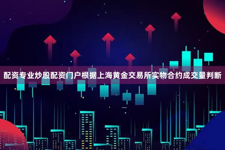 配资专业炒股配资门户根据上海黄金交易所实物合约成交量判断
