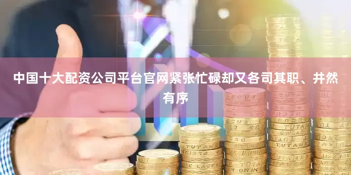 中国十大配资公司平台官网紧张忙碌却又各司其职、井然有序