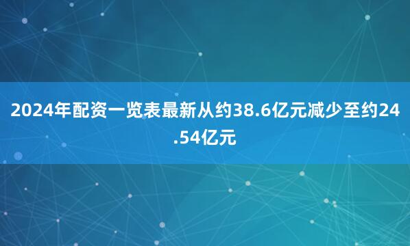 2024年配资一览表最新从约38.6亿元减少至约24.54亿元