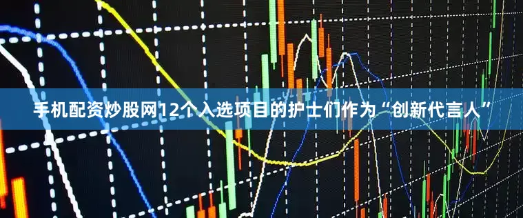 手机配资炒股网12个入选项目的护士们作为“创新代言人”