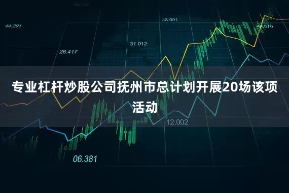 专业杠杆炒股公司抚州市总计划开展20场该项活动