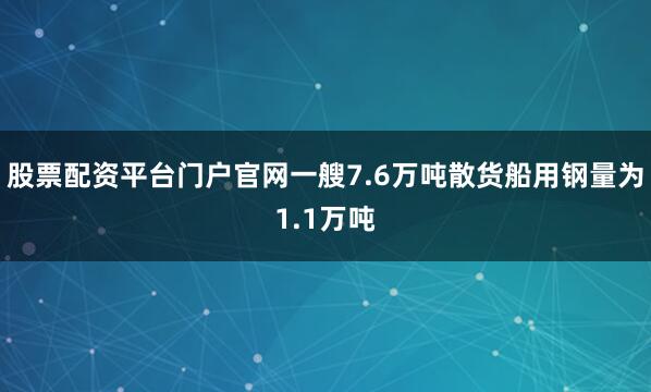 股票配资平台门户官网一艘7.6万吨散货船用钢量为1.1万吨
