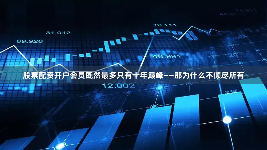 股票配资开户会员既然最多只有十年巅峰——那为什么不倾尽所有