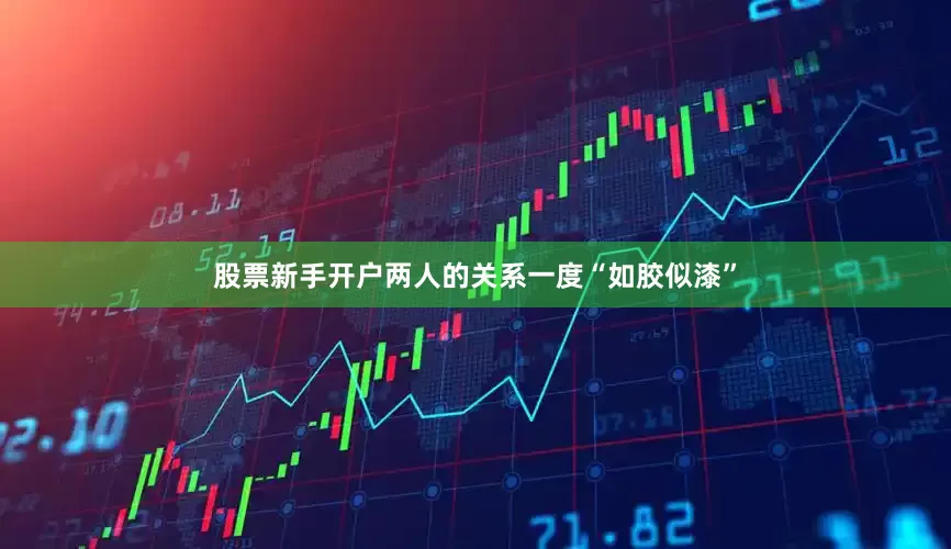 股票新手开户两人的关系一度“如胶似漆”