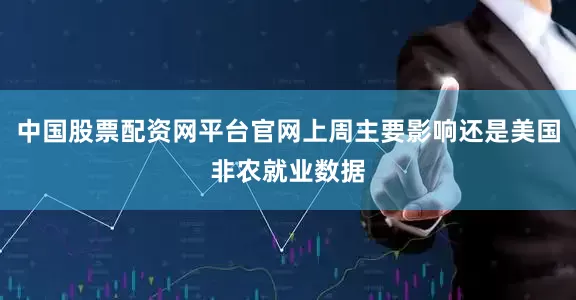 中国股票配资网平台官网上周主要影响还是美国非农就业数据