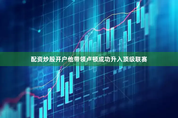 配资炒股开户他带领卢顿成功升入顶级联赛