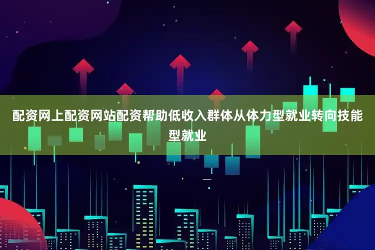 配资网上配资网站配资帮助低收入群体从体力型就业转向技能型就业