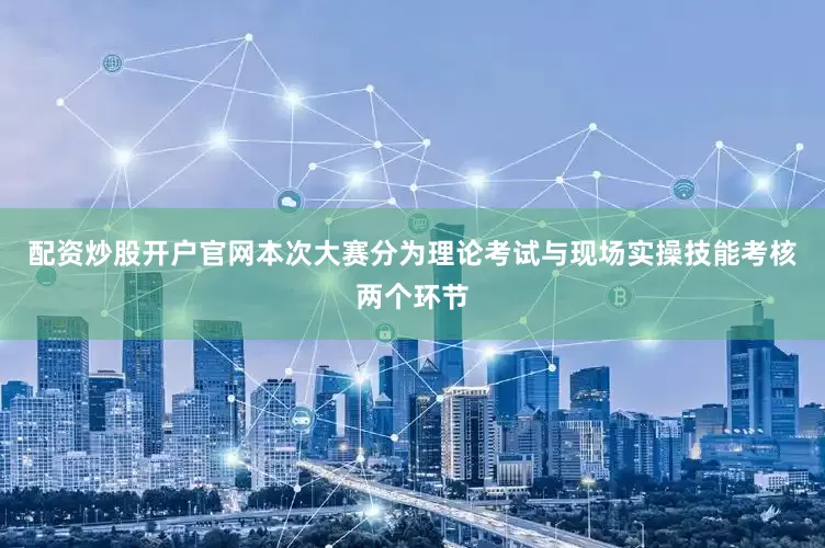配资炒股开户官网本次大赛分为理论考试与现场实操技能考核两个环节