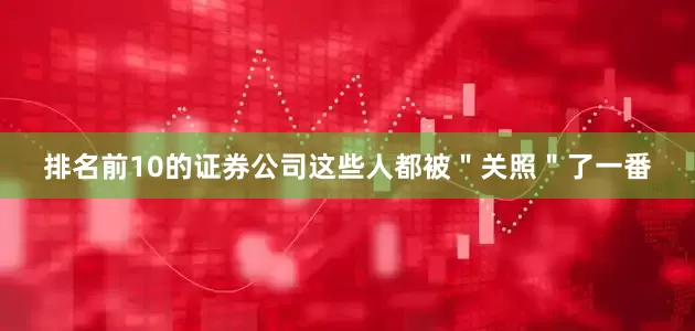 排名前10的证券公司这些人都被＂关照＂了一番