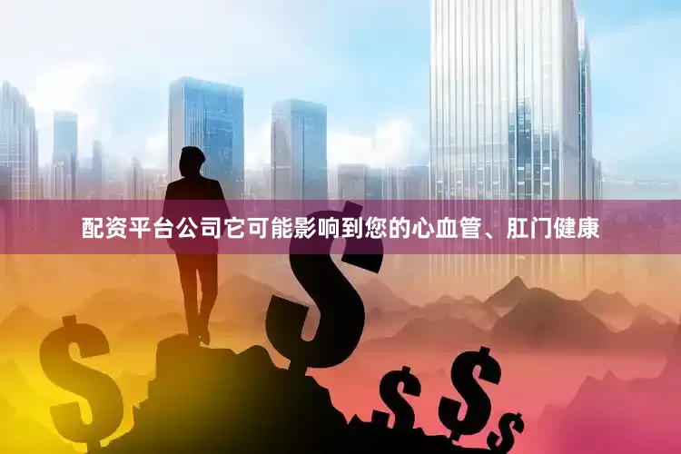 配资平台公司它可能影响到您的心血管、肛门健康