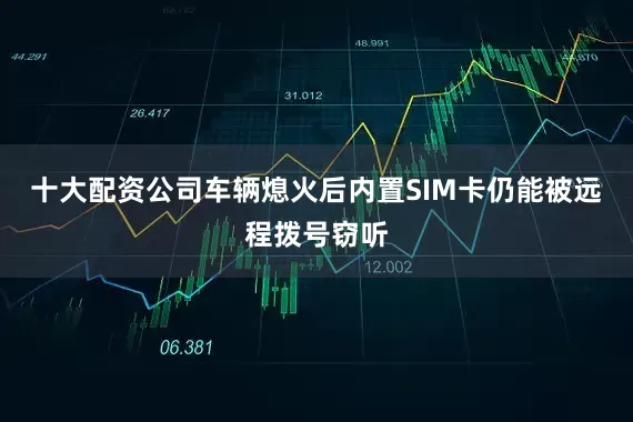 十大配资公司车辆熄火后内置SIM卡仍能被远程拨号窃听
