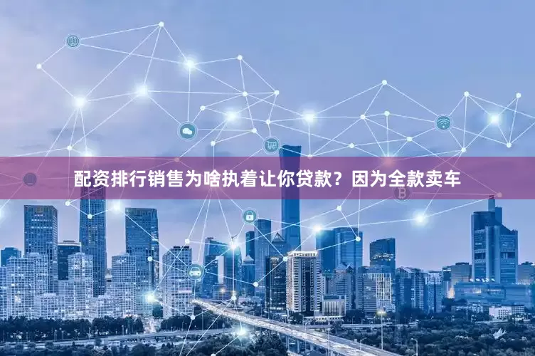 配资排行销售为啥执着让你贷款？因为全款卖车