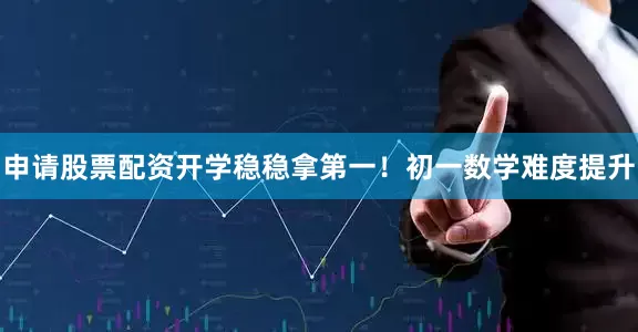 申请股票配资开学稳稳拿第一！初一数学难度提升