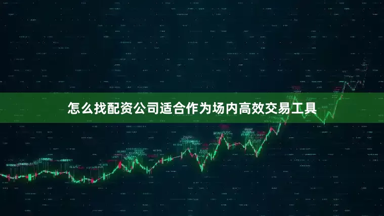 怎么找配资公司适合作为场内高效交易工具