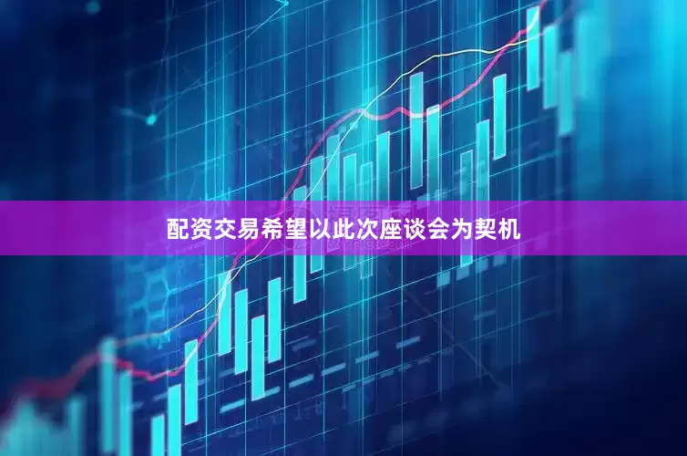 配资交易希望以此次座谈会为契机