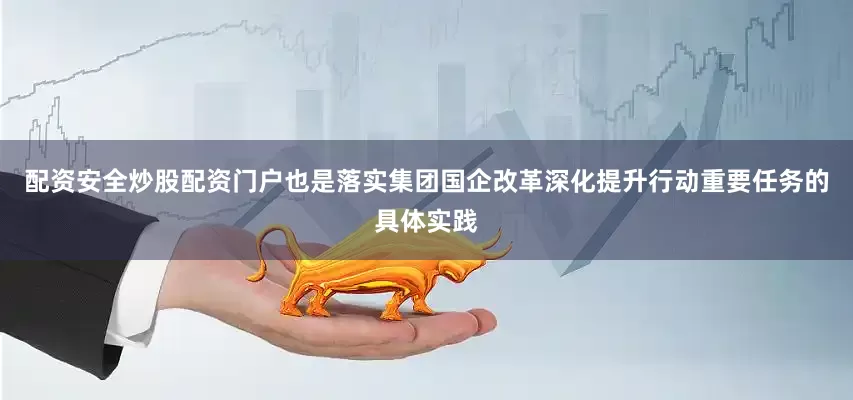 配资安全炒股配资门户也是落实集团国企改革深化提升行动重要任务的具体实践