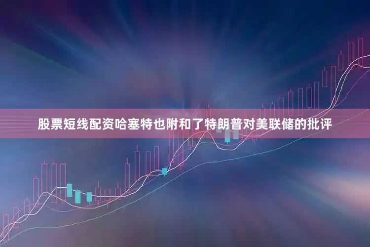 股票短线配资哈塞特也附和了特朗普对美联储的批评